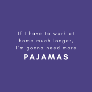 If I have to work at home much longer, I'm gonna need more PAJAMAS.